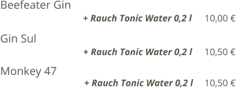 Beefeater Gin                                                                                      + Rauch Tonic Water 0,2 l    10,00 €  Gin Sul                                                                                                          + Rauch Tonic Water 0,2 l    10,50 €  Monkey 47                                                                                                   + Rauch Tonic Water 0,2 l    10,50 €