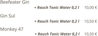 Beefeater Gin                                                                                      + Rauch Tonic Water 0,2 l    10,00 €  Gin Sul                                                                                                          + Rauch Tonic Water 0,2 l    10,50 €  Monkey 47                                                                                                   + Rauch Tonic Water 0,2 l    10,50 €